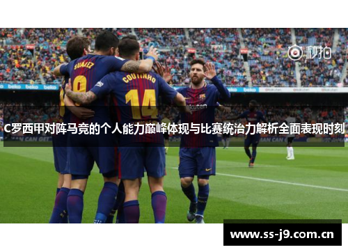 C罗西甲对阵马竞的个人能力巅峰体现与比赛统治力解析全面表现时刻