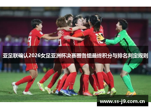 亚足联确认2026女足亚洲杯决赛圈各组最终积分与排名判定规则 亚足联确认2026女足亚洲杯决赛圈各组最终积分与排名判定规则
