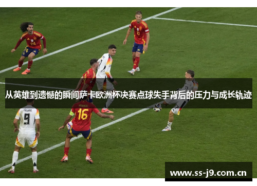 从英雄到遗憾的瞬间萨卡欧洲杯决赛点球失手背后的压力与成长轨迹 从英雄到遗憾的瞬间萨卡欧洲杯决赛点球失手背后的压力与成长轨迹