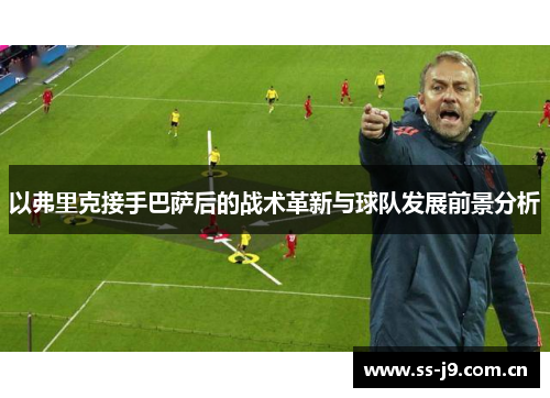 以弗里克接手巴萨后的战术革新与球队发展前景分析 以弗里克接手巴萨后的战术革新与球队发展前景分析