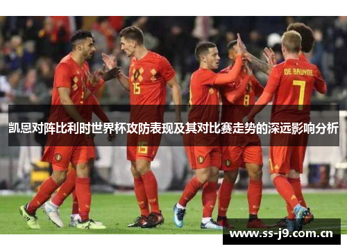 凯恩对阵比利时世界杯攻防表现及其对比赛走势的深远影响分析 凯恩对阵比利时世界杯攻防表现及其对比赛走势的深远影响分析