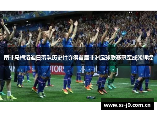 南非马梅洛迪日落队历史性夺得首届非洲足球联赛冠军成就辉煌 南非马梅洛迪日落队历史性夺得首届非洲足球联赛冠军成就辉煌