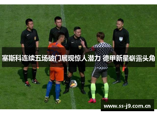 塞斯科连续五场破门展现惊人潜力 德甲新星崭露头角