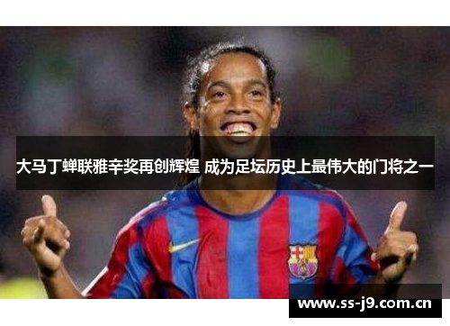 大马丁蝉联雅辛奖再创辉煌 成为足坛历史上最伟大的门将之一 大马丁蝉联雅辛奖再创辉煌 成为足坛历史上最伟大的门将之一